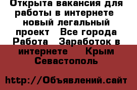 Открыта вакансия для работы в интернете, новый легальный проект - Все города Работа » Заработок в интернете   . Крым,Севастополь